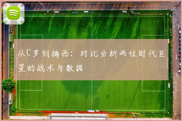 从C罗到梅西:对比分析两位时代巨星的战术与数据