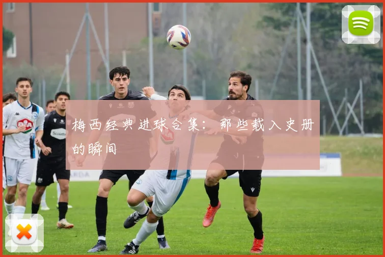 梅西经典进球合集:那些载入史册的瞬间