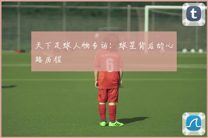 天下足球人物专访:球星背后的心路历程