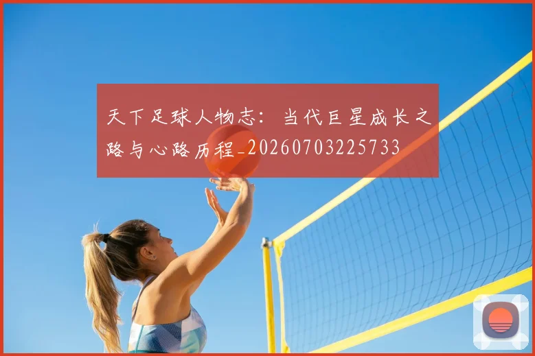 天下足球人物志:当代巨星成长之路与心路历程_20260703225733