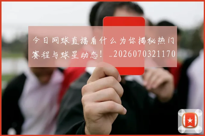 今日网球直播看什么为你揭秘热门赛程与球星动态!_20260703211707
