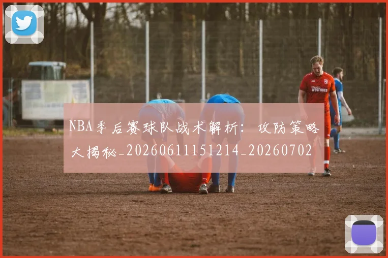 NBA季后赛球队战术解析:攻防策略大揭秘_20260611151214_20260702165434_20260714212320