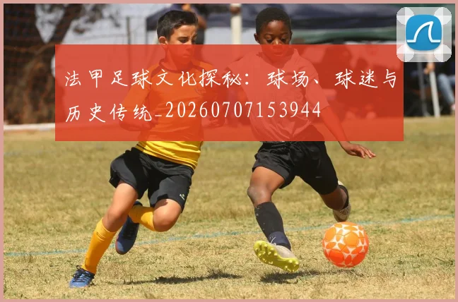 法甲足球文化探秘:球场、球迷与历史传统_20260707153944
