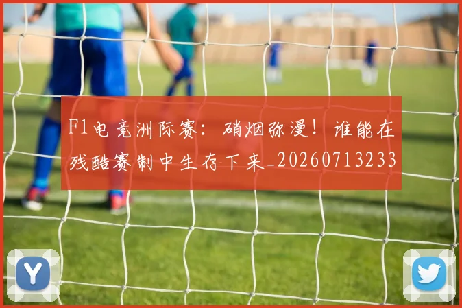 F1电竞洲际赛:硝烟弥漫!谁能在残酷赛制中生存下来_20260713233635