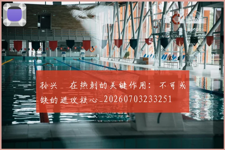 孙兴慜在热刺的关键作用:不可或缺的进攻核心_20260703233251