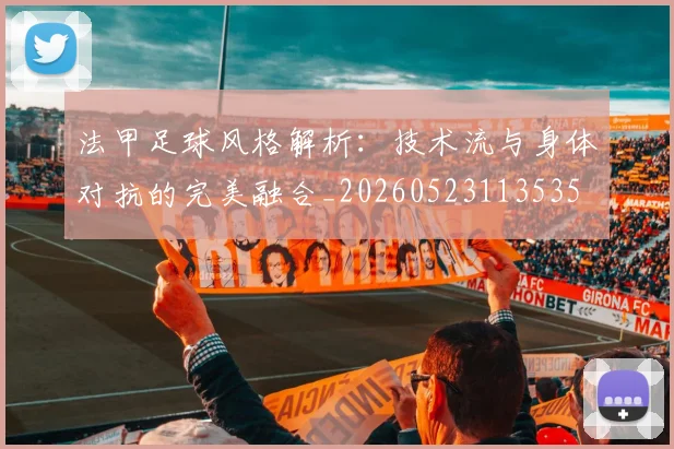 法甲足球风格解析:技术流与身体对抗的完美融合_20260523113535