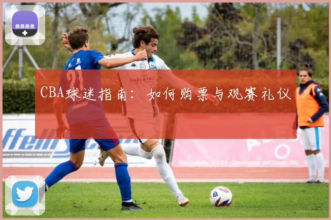 CBA球迷指南:如何购票与观赛礼仪