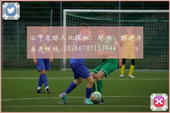 法甲足球文化探秘:球场、球迷与历史传统_20260707153944