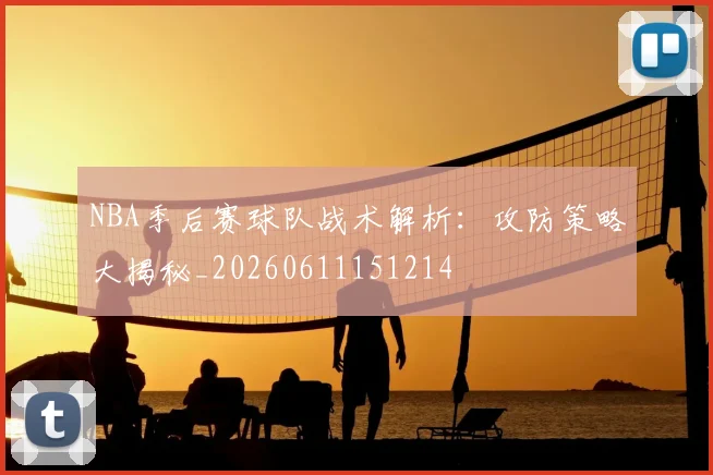NBA季后赛球队战术解析:攻防策略大揭秘_20260611151214