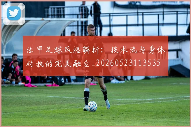 法甲足球风格解析:技术流与身体对抗的完美融合_20260523113535