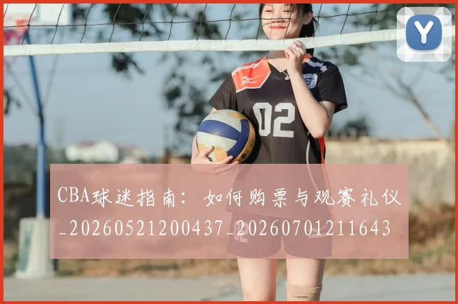CBA球迷指南:如何购票与观赛礼仪_20260521200437_20260701211643