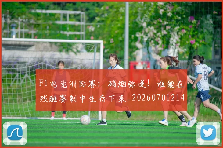F1电竞洲际赛:硝烟弥漫!谁能在残酷赛制中生存下来_20260701214340_20260713233638