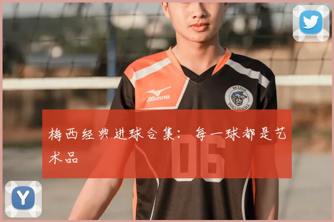 梅西经典进球合集:每一球都是艺术品