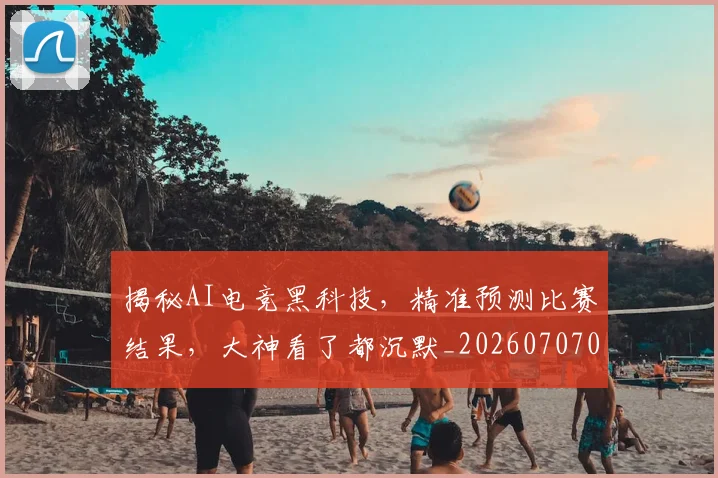 揭秘AI电竞黑科技,精准预测比赛结果,大神看了都沉默_20260707015641