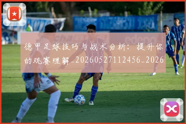 德甲足球技巧与战术分析:提升你的观赛理解_20260527112456_20260704173657