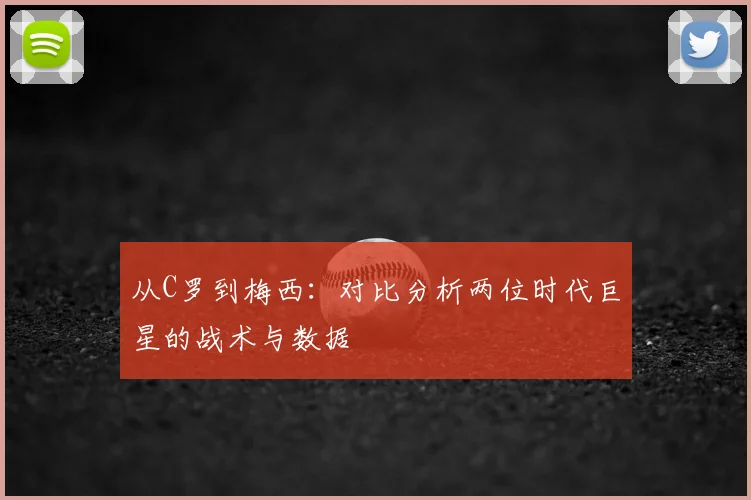 从C罗到梅西:对比分析两位时代巨星的战术与数据