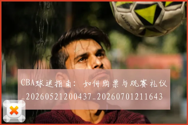 CBA球迷指南:如何购票与观赛礼仪_20260521200437_20260701211643