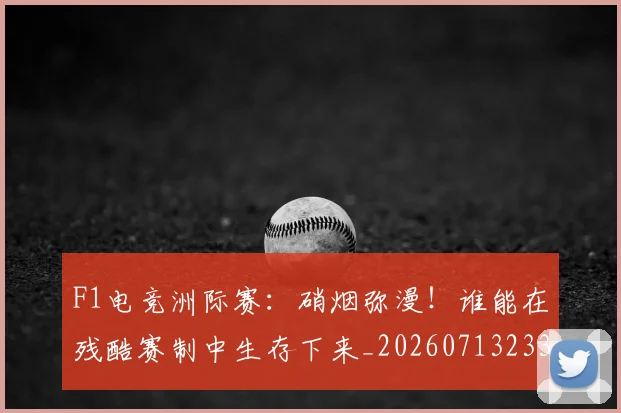 F1电竞洲际赛:硝烟弥漫!谁能在残酷赛制中生存下来_20260713233635